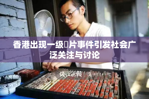 香港出现一级婬片事件引发社会广泛关注与讨论