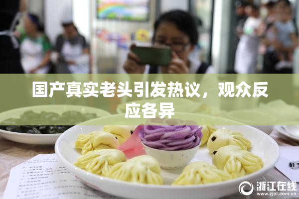 国产真实老头引发热议，观众反应各异