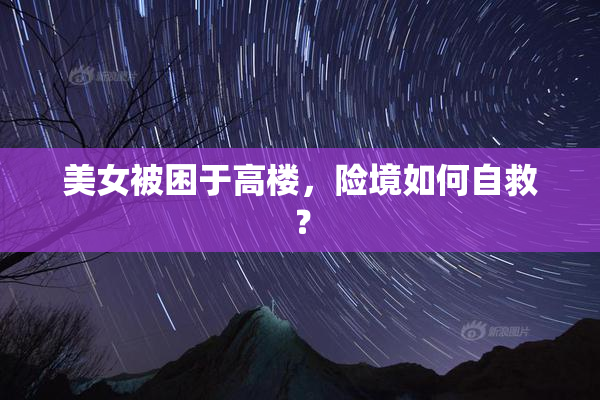 美女被困于高楼，险境如何自救？