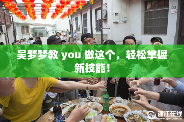 吴梦梦教 you 做这个，轻松掌握新技能！