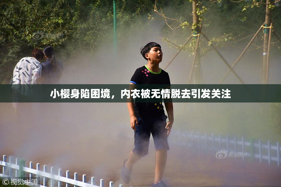 小樱身陷困境，内衣被无情脱去引发关注