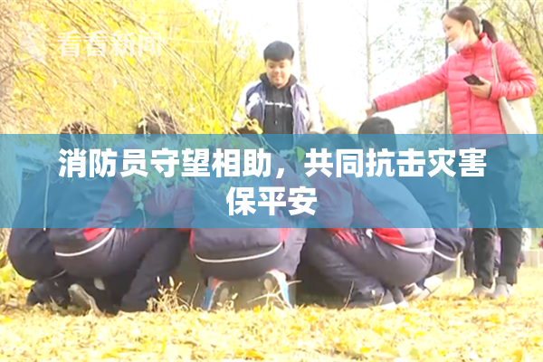 消防员守望相助，共同抗击灾害保平安
