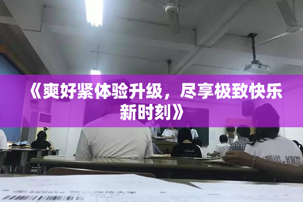 《爽好紧体验升级，尽享极致快乐新时刻》
