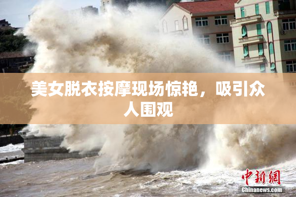 美女脱衣按摩现场惊艳，吸引众人围观
