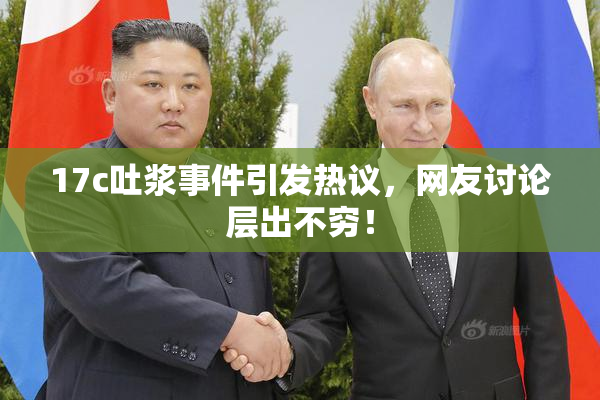 17c吐浆事件引发热议，网友讨论层出不穷！