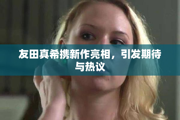 友田真希携新作亮相，引发期待与热议