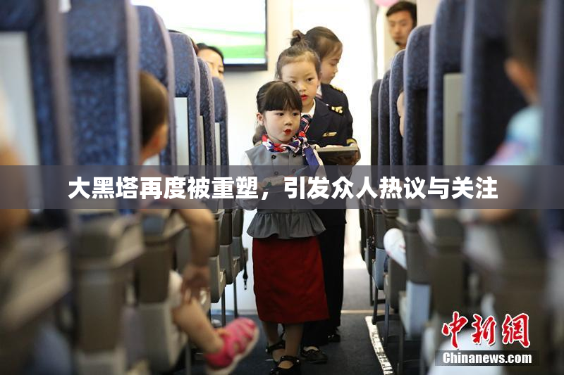 大黑塔再度被重塑，引发众人热议与关注