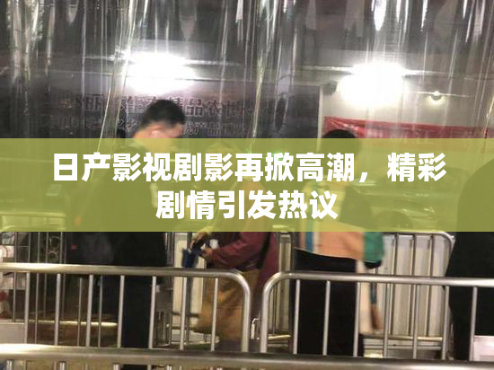 日产影视剧影再掀高潮，精彩剧情引发热议