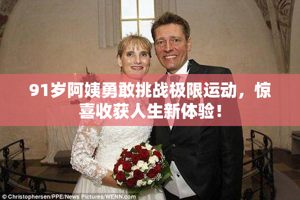 91岁阿姨勇敢挑战极限运动，惊喜收获人生新体验！