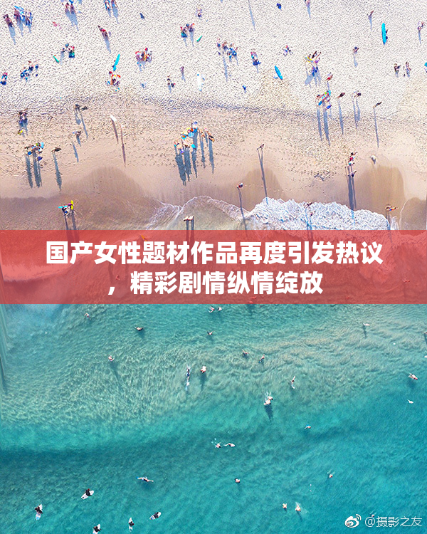国产女性题材作品再度引发热议，精彩剧情纵情绽放
