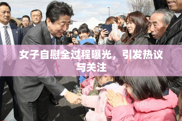 女子自慰全过程曝光，引发热议与关注