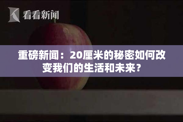 重磅新闻：20厘米的秘密如何改变我们的生活和未来？