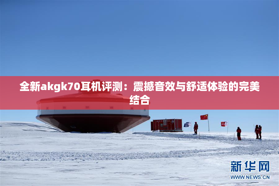 全新akgk70耳机评测：震撼音效与舒适体验的完美结合