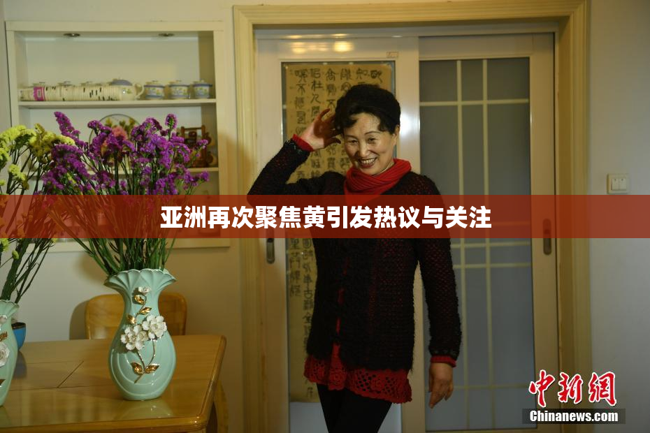 亚洲再次聚焦黄引发热议与关注