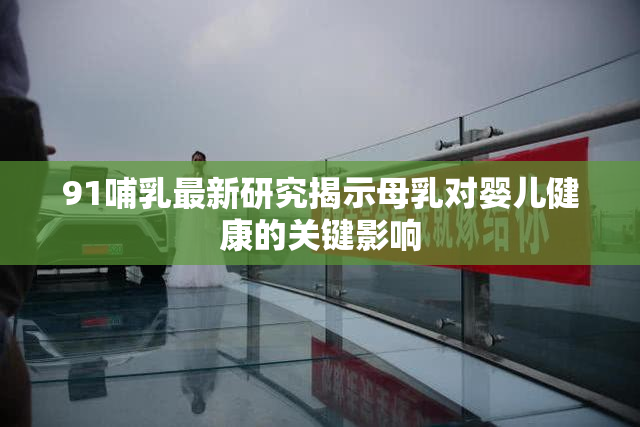 91哺乳最新研究揭示母乳对婴儿健康的关键影响