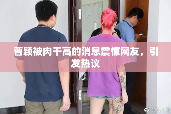 曹颖被肉干高的消息震惊网友，引发热议