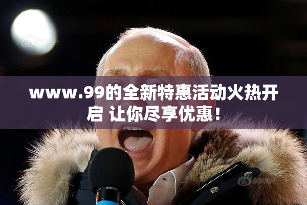 www.99的全新特惠活动火热开启 让你尽享优惠！
