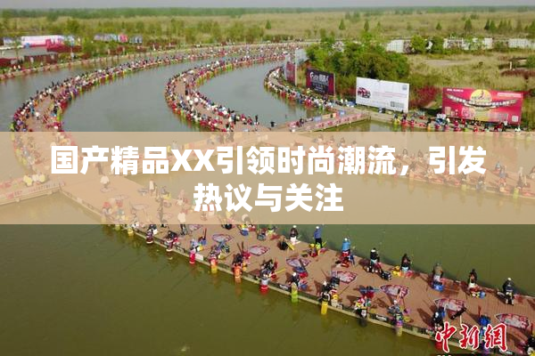 国产精品XX引领时尚潮流，引发热议与关注