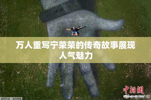 万人重写宁荣荣的传奇故事展现人气魅力