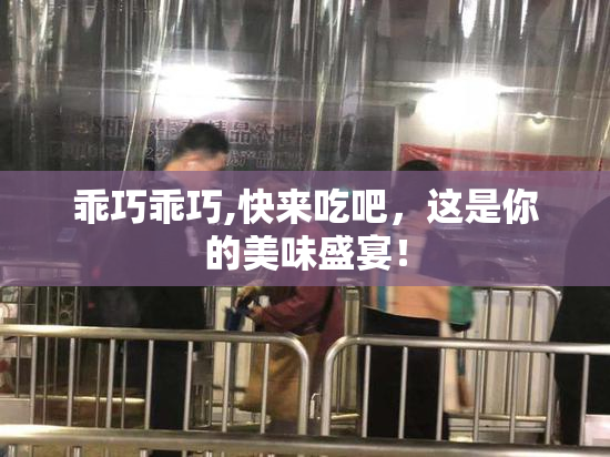 乖巧乖巧,快来吃吧，这是你的美味盛宴！
