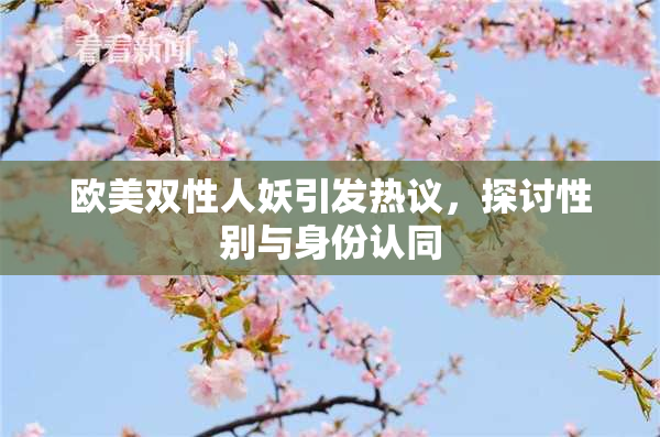 欧美双性人妖引发热议，探讨性别与身份认同