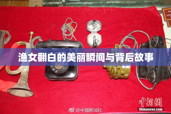 渔女翻白的美丽瞬间与背后故事