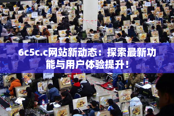 6c5c.c网站新动态：探索最新功能与用户体验提升！