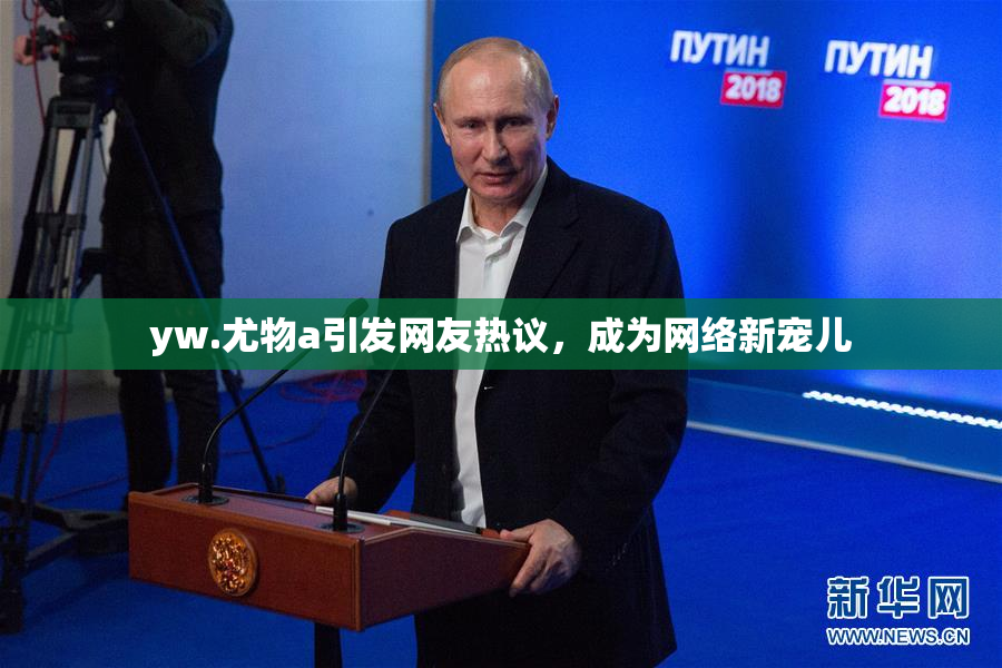 yw.尤物a引发网友热议，成为网络新宠儿