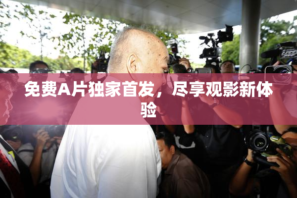 免费A片独家首发，尽享观影新体验