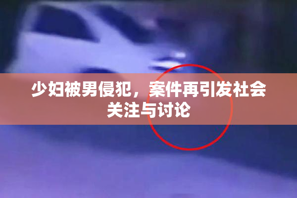 少妇被男侵犯，案件再引发社会关注与讨论