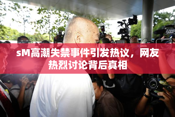 sM高潮失禁事件引发热议，网友热烈讨论背后真相