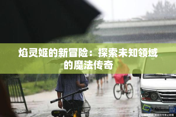 焰灵姬的新冒险：探索未知领域的魔法传奇