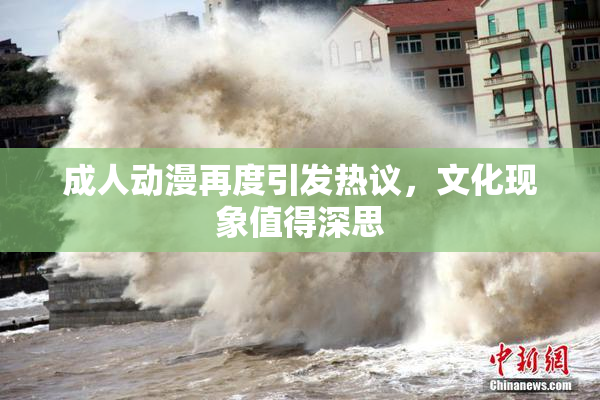 成人动漫再度引发热议，文化现象值得深思