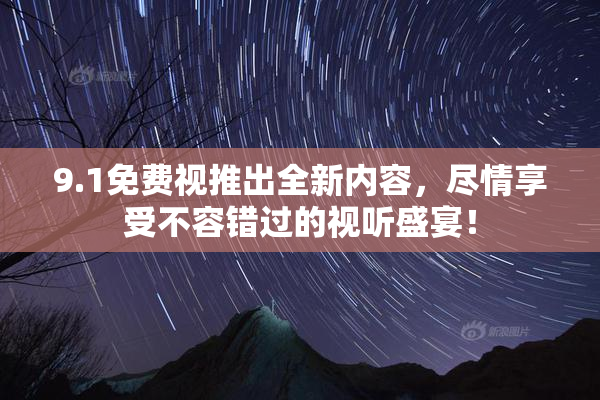9.1免费视推出全新内容，尽情享受不容错过的视听盛宴！