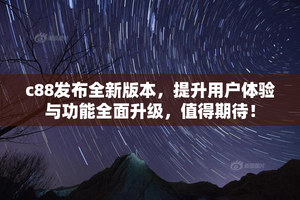 c88发布全新版本，提升用户体验与功能全面升级，值得期待！
