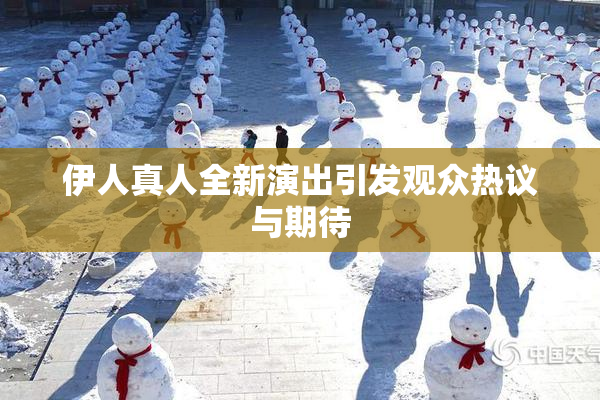 伊人真人全新演出引发观众热议与期待