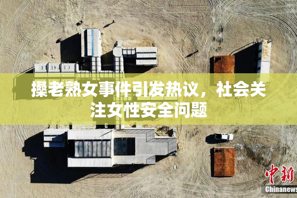 搡老熟女事件引发热议，社会关注女性安全问题