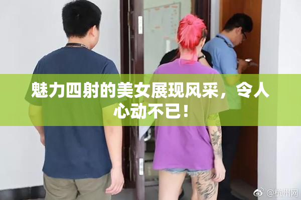 魅力四射的美女展现风采，令人心动不已！