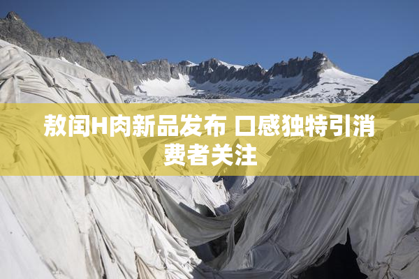 敖闰H肉新品发布 口感独特引消费者关注