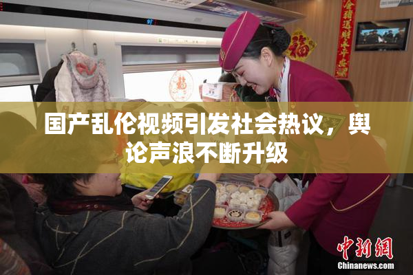 国产乱伦视频引发社会热议，舆论声浪不断升级