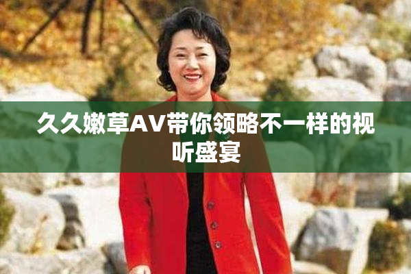 久久嫩草AV带你领略不一样的视听盛宴