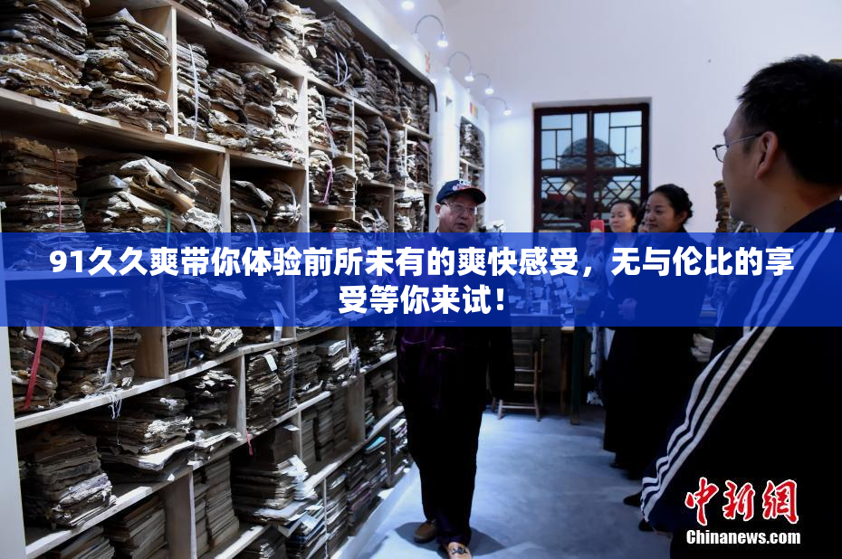 91久久爽带你体验前所未有的爽快感受，无与伦比的享受等你来试！