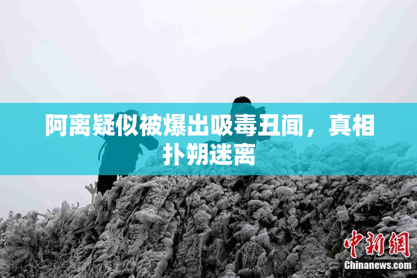 阿离疑似被爆出吸毒丑闻，真相扑朔迷离