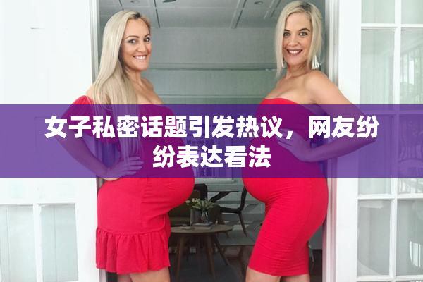 女子私密话题引发热议，网友纷纷表达看法