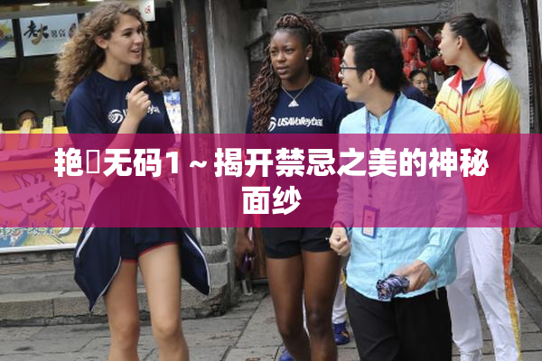 艳鉧无码1～揭开禁忌之美的神秘面纱