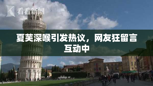 夏芙深喉引发热议，网友狂留言互动中