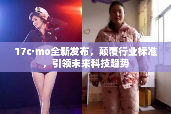 17c·mo全新发布，颠覆行业标准，引领未来科技趋势