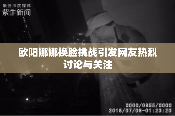 欧阳娜娜换脸挑战引发网友热烈讨论与关注