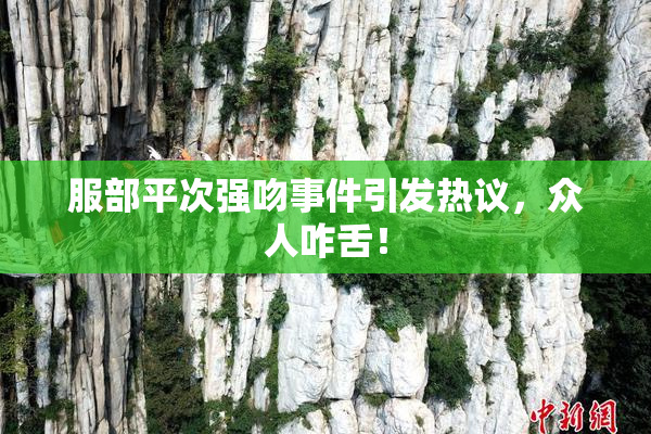 服部平次强吻事件引发热议，众人咋舌！