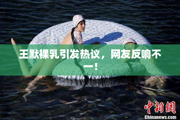 王默裸乳引发热议，网友反响不一！